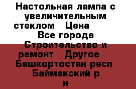 Настольная лампа с увеличительным стеклом › Цена ­ 700 - Все города Строительство и ремонт » Другое   . Башкортостан респ.,Баймакский р-н